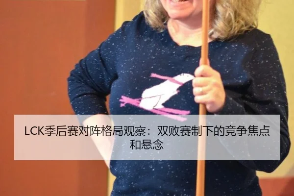 LCK季后赛对阵格局观察：双败赛制下的竞争焦点和悬念