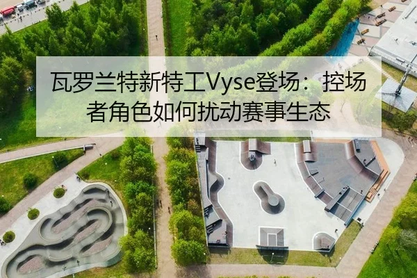 瓦罗兰特新特工Vyse登场：控场者角色如何扰动赛事生态